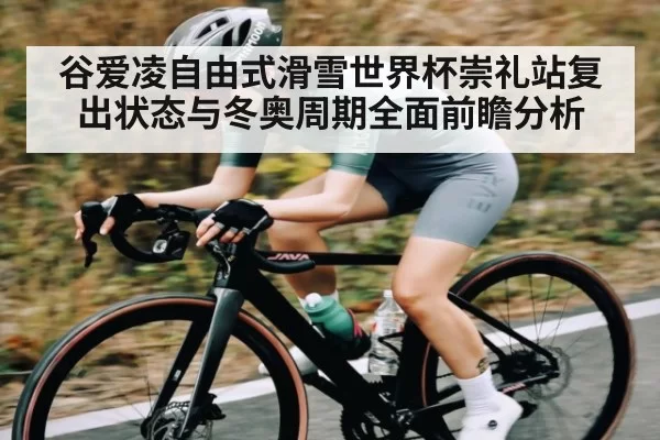 谷爱凌自由式滑雪世界杯崇礼站复出状态与冬奥周期全面前瞻分析